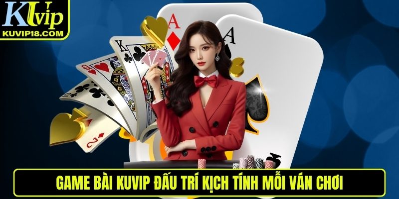 Game bài KUVIP đấu trí kịch tính mỗi ván chơi